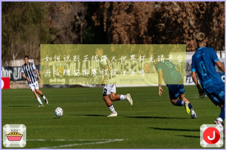 如何识别正规烽火世界杯竞猜平台并合理安排赛程投注策略
