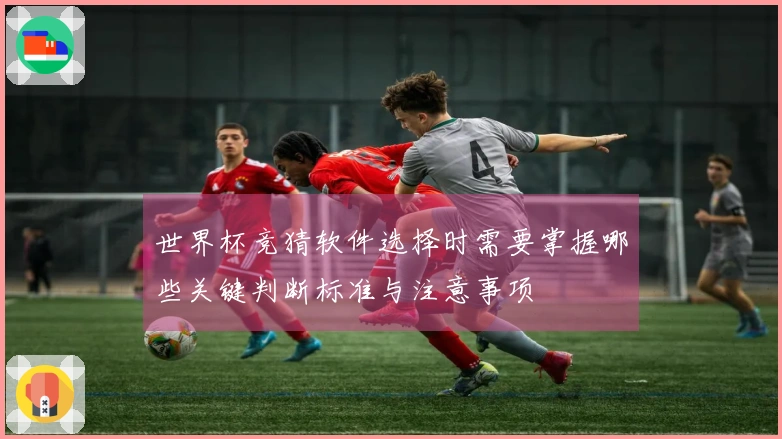 世界杯竞猜软件选择时需要掌握哪些关键判断标准与注意事项