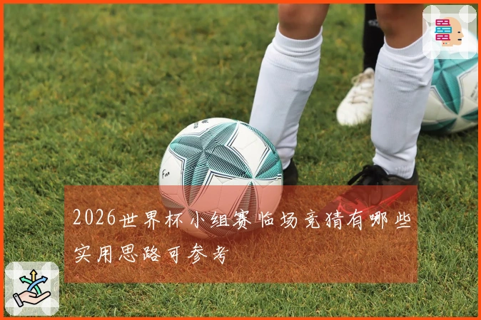 2026世界杯小组赛临场竞猜有哪些实用思路可参考