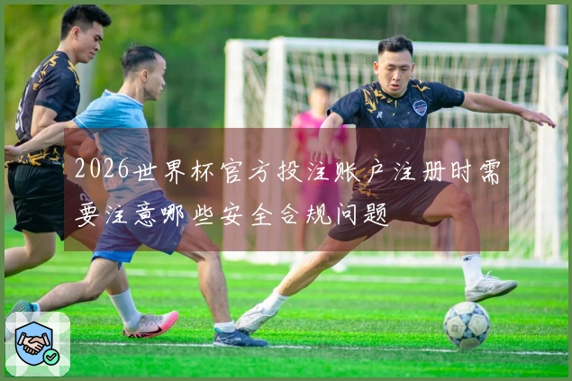 2026世界杯官方投注账户注册时需要注意哪些安全合规问题