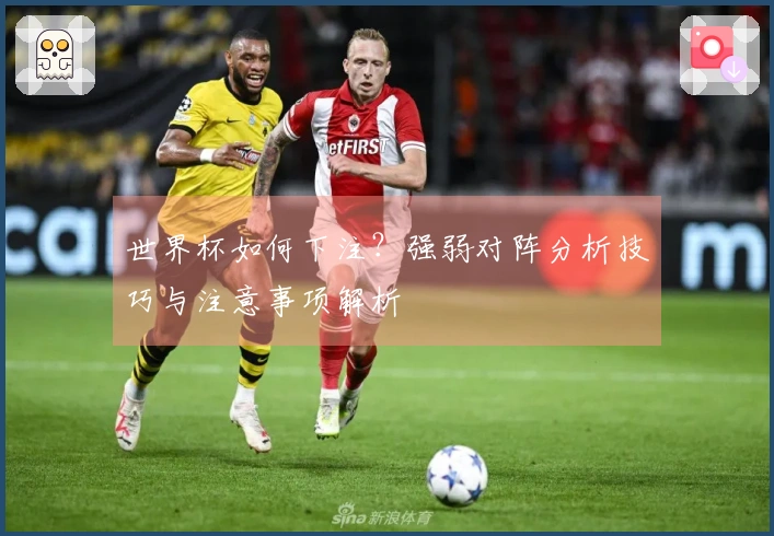 世界杯如何下注？强弱对阵分析技巧与注意事项解析