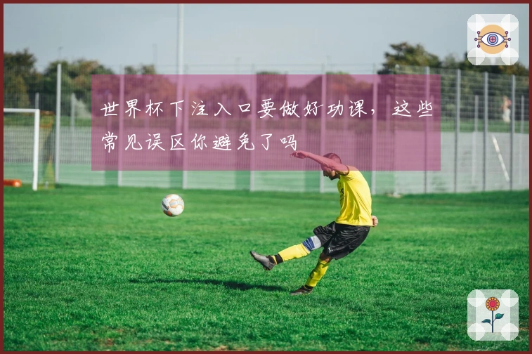 世界杯下注入口要做好功课，这些常见误区你避免了吗