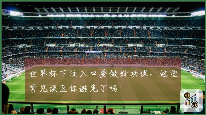世界杯下注入口要做好功课，这些常见误区你避免了吗