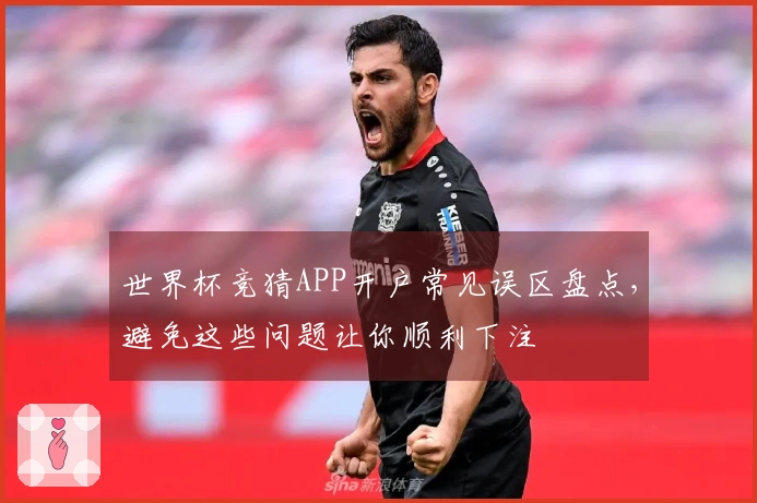 世界杯竞猜APP开户常见误区盘点，避免这些问题让你顺利下注