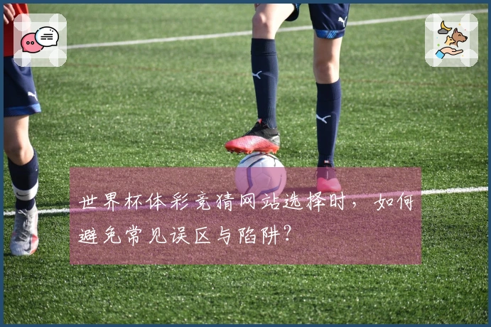 世界杯体彩竞猜网站选择时，如何避免常见误区与陷阱？